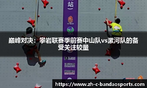 巅峰对决：攀岩联赛季前赛中山队vs漯河队的备受关注较量