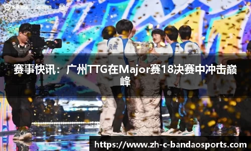 赛事快讯：广州TTG在Major赛18决赛中冲击巅峰
