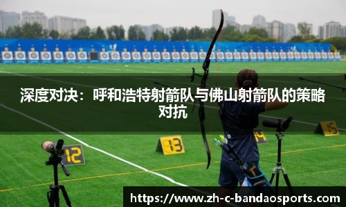 深度对决：呼和浩特射箭队与佛山射箭队的策略对抗