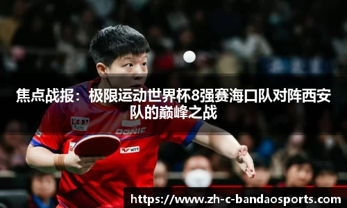 焦点战报：极限运动世界杯8强赛海口队对阵西安队的巅峰之战