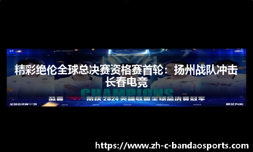 精彩绝伦全球总决赛资格赛首轮：扬州战队冲击长春电竞