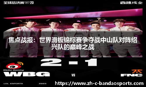 焦点战报：世界滑板锦标赛争夺战中山队对阵绍兴队的巅峰之战